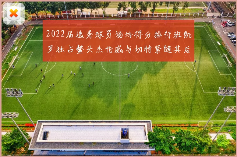 2022届选秀球员场均得分排行班凯罗独占鳌头杰伦威与切特紧随其后