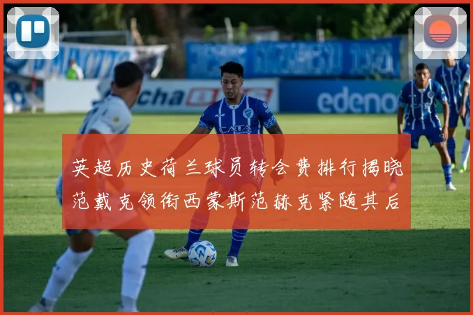 英超历史荷兰球员转会费排行揭晓范戴克领衔西蒙斯范赫克紧随其后