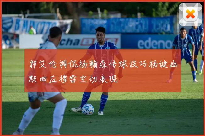 郭艾伦调侃杨瀚森传球技巧杨健幽默回应穆雷空切表现