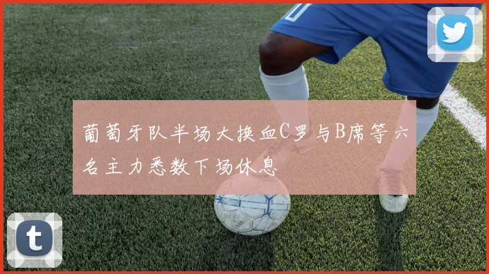 葡萄牙队半场大换血C罗与B席等六名主力悉数下场休息