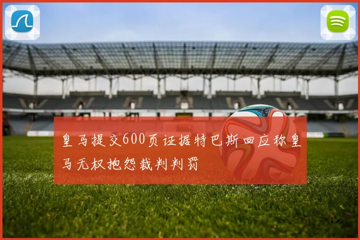 皇马提交600页证据特巴斯回应称皇马无权抱怨裁判判罚