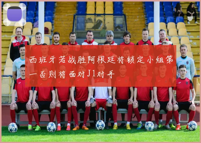 西班牙若战胜阿根廷将锁定小组第一否则将面对J1对手