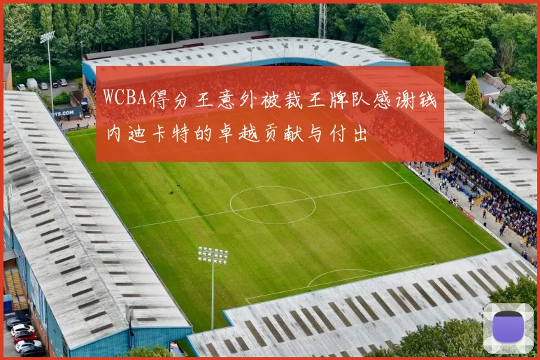 WCBA得分王意外被裁王牌队感谢钱内迪卡特的卓越贡献与付出