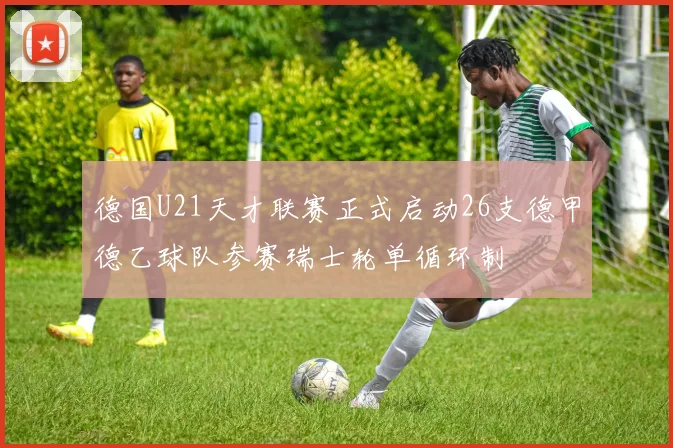 德国U21天才联赛正式启动26支德甲德乙球队参赛瑞士轮单循环制