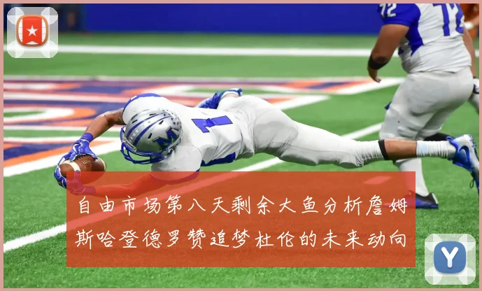 自由市场第八天剩余大鱼分析詹姆斯哈登德罗赞追梦杜伦的未来动向