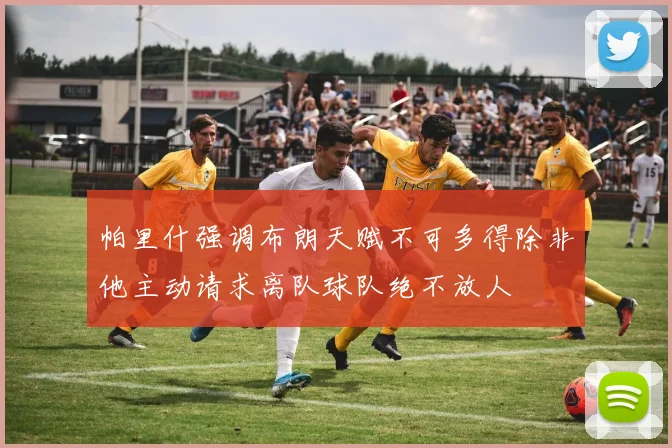 帕里什强调布朗天赋不可多得除非他主动请求离队球队绝不放人