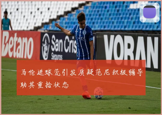 马伦进球荒引发质疑范尼积极辅导助其重拾状态