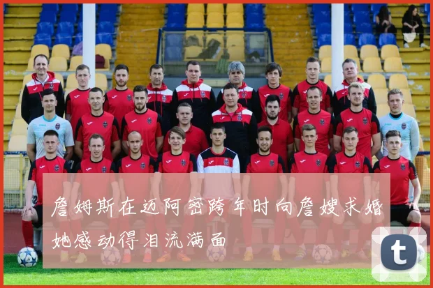 詹姆斯在迈阿密跨年时向詹嫂求婚她感动得泪流满面