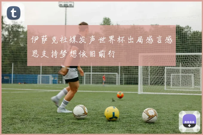 伊萨克社媒发声世界杯出局感言感恩支持梦想依旧前行