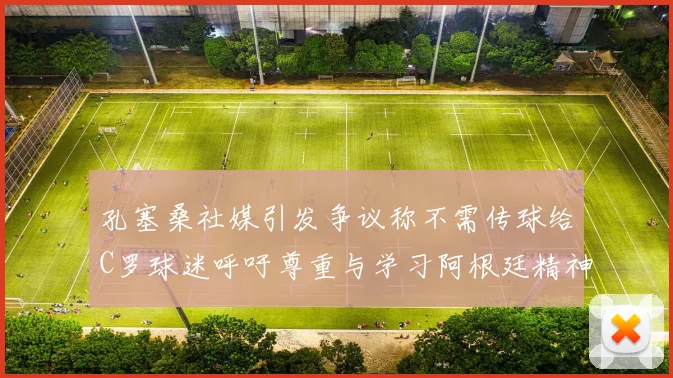 孔塞桑社媒引发争议称不需传球给C罗球迷呼吁尊重与学习阿根廷精神