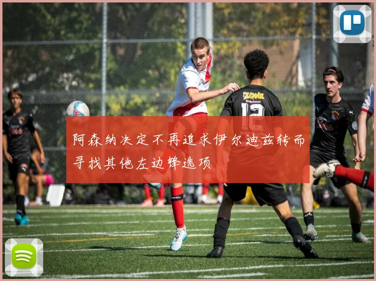阿森纳决定不再追求伊尔迪兹转而寻找其他左边锋选项