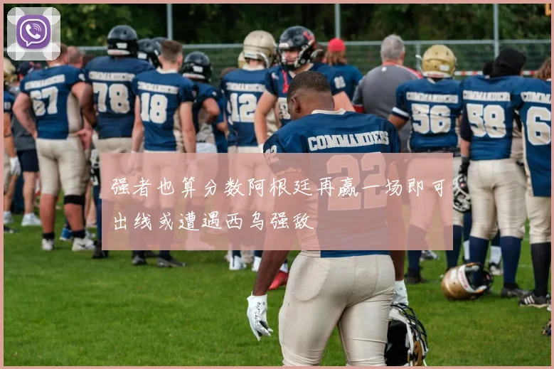 强者也算分数阿根廷再赢一场即可出线或遭遇西乌强敌